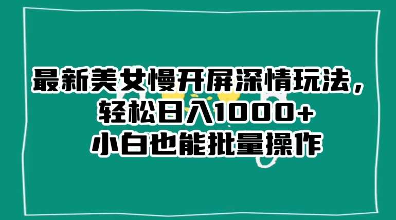 最新美女慢开屏深情玩法,轻松日入1000+小白也能批量操作-赛德副业库