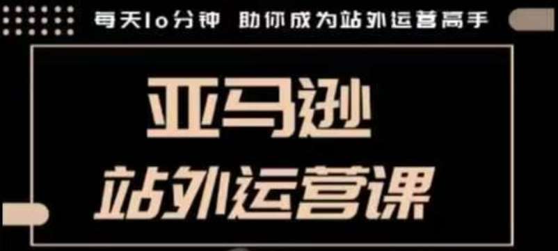 聪明的跨境人都在学的亚马逊站外运营课,每天10分钟,手把手教你成为站外运营高手-赛德副业库