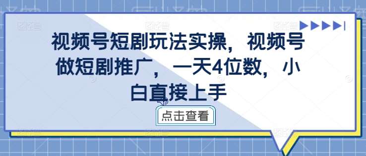 视频号短剧玩法实操,视频号做短剧推广,一天4位数,小白直接上手-赛德副业库