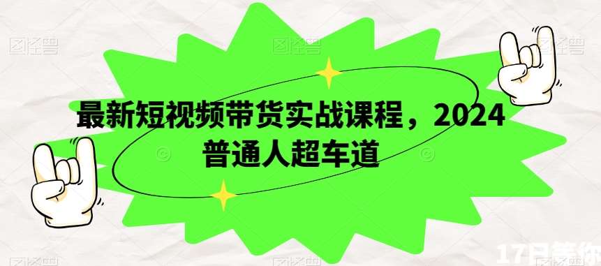 最新短视频带货实战课程，2024普通人超车道-赛德副业库