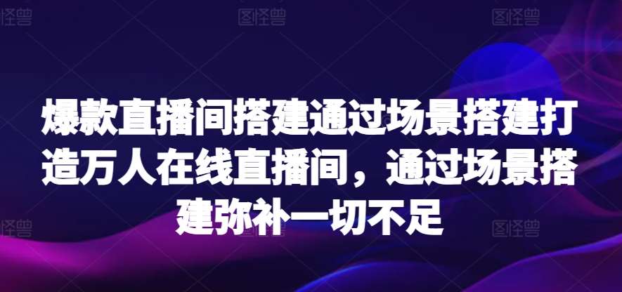爆款直播间搭建通过场景搭建打造万人在线直播间，通过场景搭建弥补一切不足-赛德副业库