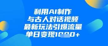 利用AI制作与古人对话的视频，最新玩法引爆流量，单日变现1k-赛德副业库