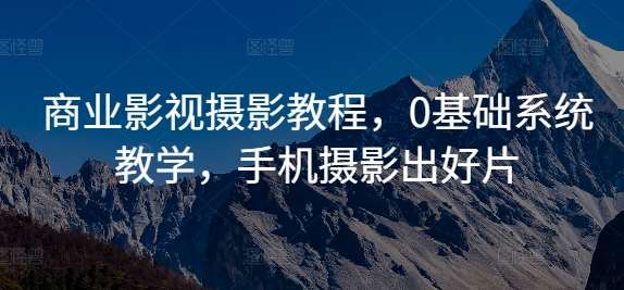 商业影视摄影教程,0基础系统教学,手机摄影出好片-赛德副业库