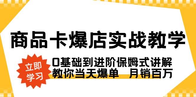 （8922期）商品卡·爆店实战教学，0基础到进阶保姆式讲解，教你当天爆单  月销百万-赛德副业库