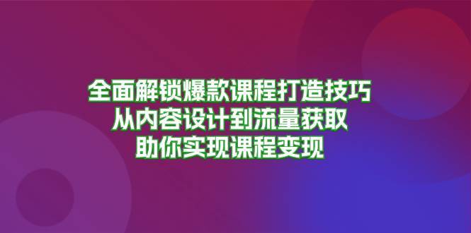 全面解锁爆款课程打造技巧，从内容设计到流量获取，助你实现课程变现-赛德副业库