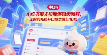 小红书聚光投放保姆级教程，让你的私信开口成本降低10倍-赛德副业库