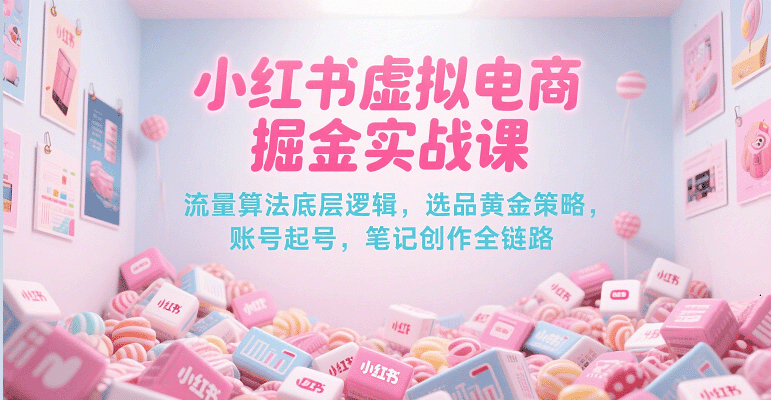 小红书虚拟电商掘金实战课，流量算法底层逻辑，选品黄金策略， 起号，笔记创作全链路-赛德副业库