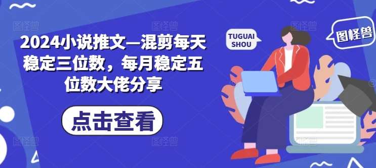 2024小说推文—混剪每天稳定三位数，每月稳定五位数大佬分享-赛德副业库