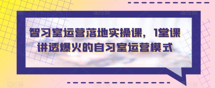 智习室运营落地实操课,1堂课讲透爆火的自习室运营模式-赛德副业库