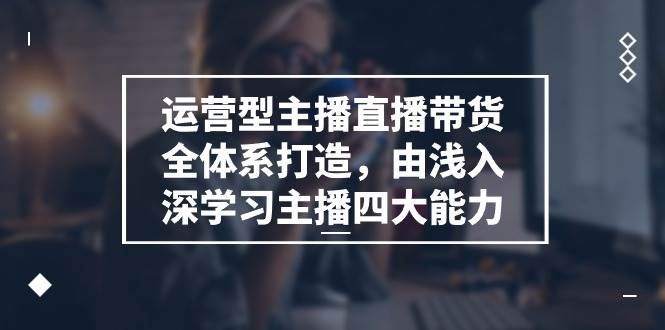 （11214期）运营型 主播直播带货全体系打造，由浅入深学习主播四大能力（9节）-赛德副业库