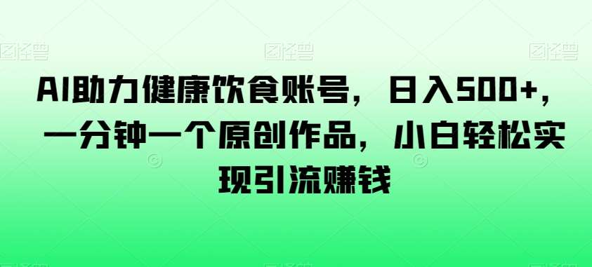 AI助力健康饮食账号，日入500+，一分钟一个原创作品，小白轻松实现引流赚钱【揭秘】-赛德副业库