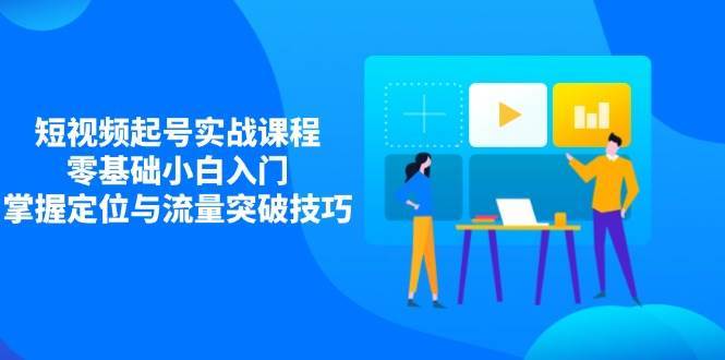 短视频起号实战课程,零基础小白入门,掌握定位与流量突破技巧-赛德副业库