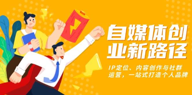 （13511期）自媒体创业新路径：IP定位、内容创作与社群运营，一站式打造个人品牌-赛德副业库