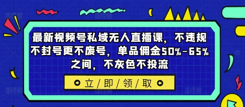最新视频号私域无人直播课，不违规不封号更不废号，单品佣金50%-65%之间，不灰色不投流-赛德副业库
