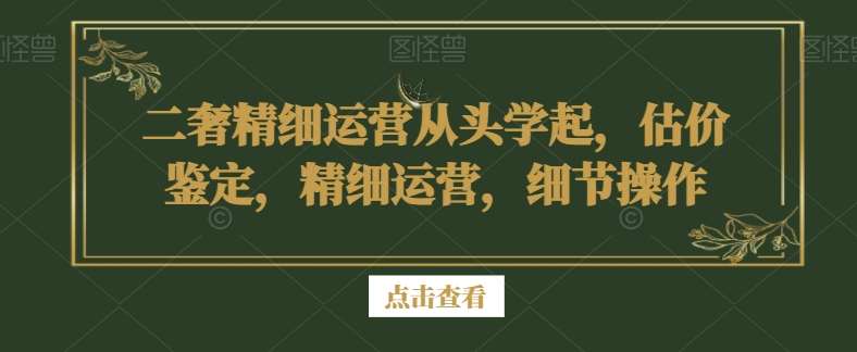 二奢精细运营从头学起，估价鉴定，精细运营，细节操作-赛德副业库