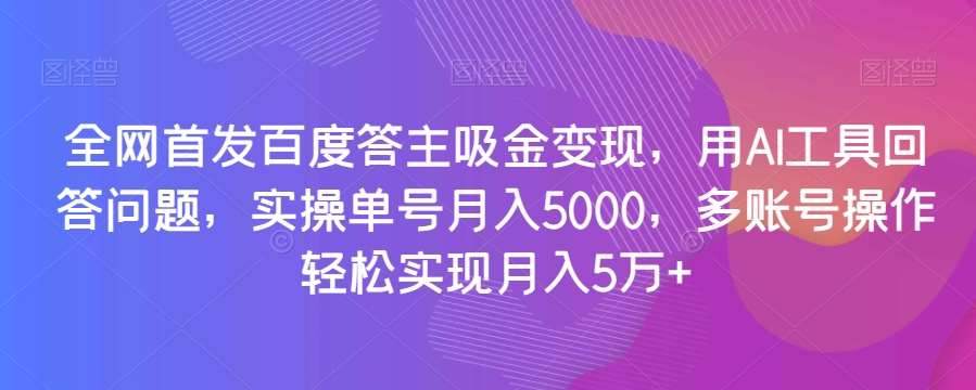 全网首发百度答主吸金变现，用AI工具回答问题，实操单号月入5000，多账号操作轻松实现月入5万+【揭秘】-赛德副业库