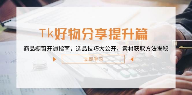 （12726期）Tk好物分享提升篇：商品橱窗开通指南，选品技巧大公开，素材获取方法揭秘-赛德副业库