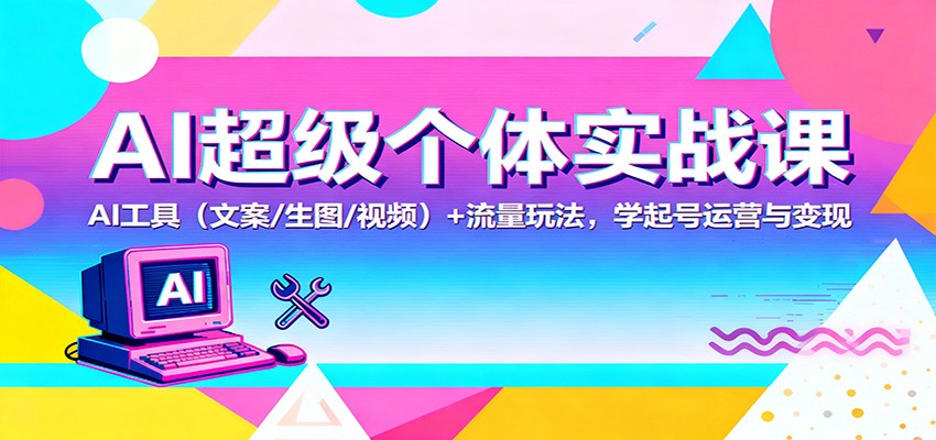 AI超级个体实战课：AI 工具（文案/生图/视频）+ 流量玩法，学起号运营与变现-赛德副业库