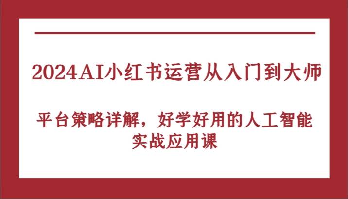 2024AI小红书运营从入门到大师，平台策略详解，好学好用的人工智能实战应用课-赛德副业库