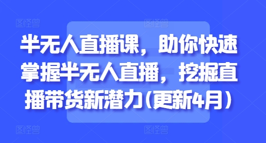 半无人直播课，助你快速掌握半无人直播，挖掘直播带货新潜力(更新6月)-赛德副业库