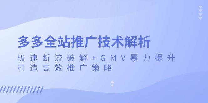 (13417期)多多全站推广技术解析:极速断流破解+GMV暴力提升,打造高效推广策略-赛德副业库