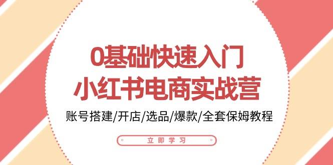 （10757期）0基础快速入门-小红书电商实战营：账号搭建/开店/选品/爆款/全套保姆教程-赛德副业库