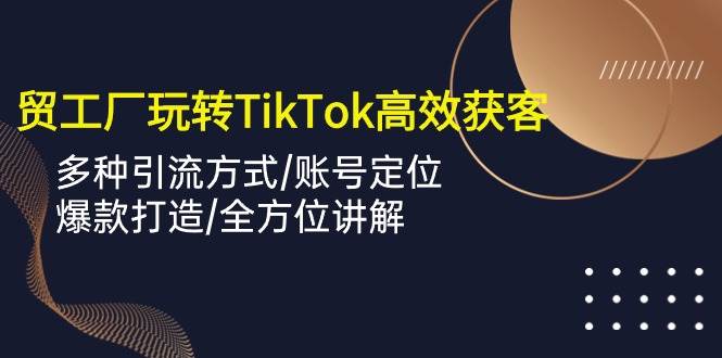 （10302期）外贸工厂玩转TikTok高效获客，多种引流方式/账号定位/爆款打造/全方位讲解-赛德副业库