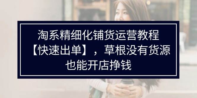 （11937期）淘系精细化铺货运营教程【快速出单】，草根没有货源，也能开店挣钱-赛德副业库