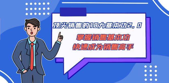 (8413期)顶尖 销售的18大基本功2.0,掌握销售基本功快速成为销售高手-赛德副业库