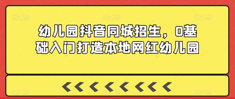 幼儿园抖音同城招生，0基础入门打造本地网红幼儿园-赛德副业库