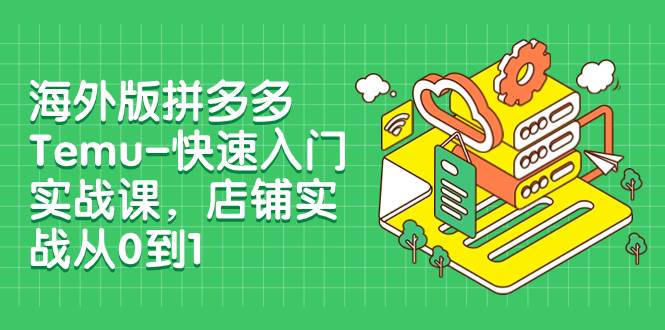 （7876期）海外版拼多多Temu-快速入门实战课，店铺实战从0到1（12节课）-赛德副业库