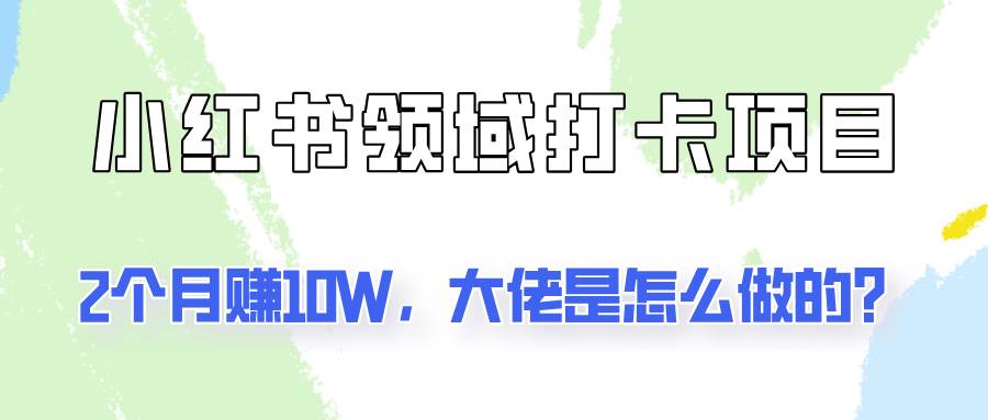 通过小红书领域打卡项目2个月赚10W，大佬是怎么做的？-赛德副业库