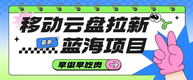 移动云盘拉新，最新蓝海项目，早做早吃肉，超高拉新比例-赛德副业库