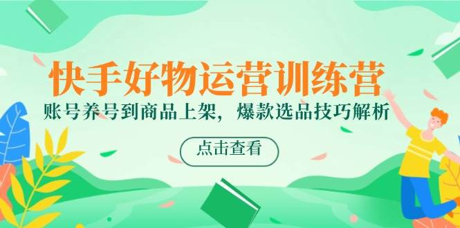 快手好物运营训练营，账号养号到商品上架，爆款选品技巧解析-赛德副业库