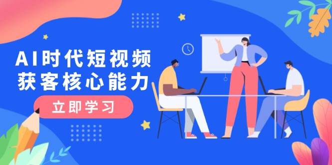 AI时代短视频获客核心课程，三大必备技能解析，认知升级关键要点-赛德副业库