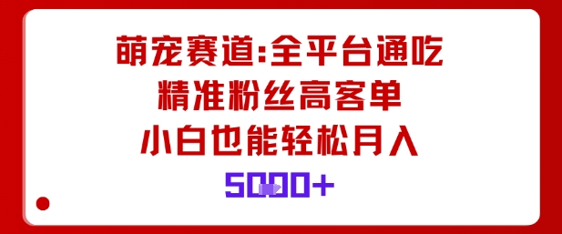 萌宠赛道，全平台通吃，精准粉丝高客单，小白也能轻松月入5k-赛德副业库
