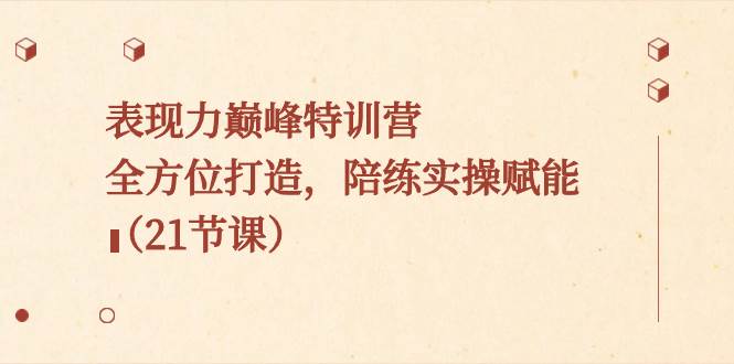 （8597期）表现力巅峰特训营，全方位打造，陪练实操赋能（21节课）-赛德副业库