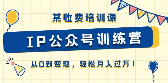 （10965期）某收费培训课《IP公众号训练营》从0到变现，轻松月入过万！-赛德副业库