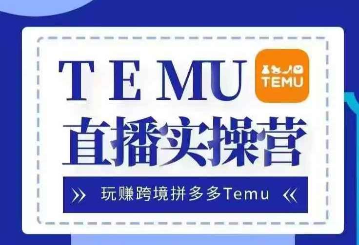 Temu直播实战营，玩赚跨境拼多多Temu，国内电商卷就出海赚美金-赛德副业库