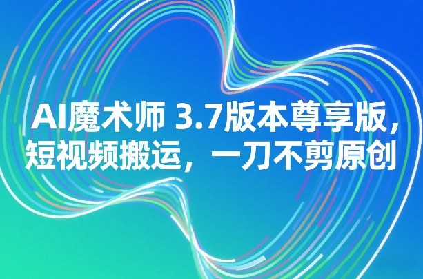 AI魔术师3.7版本尊享版，短视频搬运，一刀不剪原创-赛德副业库