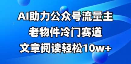 公众号流量主老物件冷门赛道，AI助力，文章阅读轻松10w+，全流程详细教程-赛德副业库