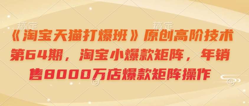 《淘宝天猫打爆班》原创高阶技术第64期，淘宝小爆款矩阵，年销售8000万店爆款矩阵操作-赛德副业库