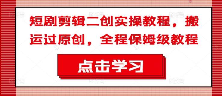 短剧剪辑二创实操教程，搬运过原创，全程保姆级教程-赛德副业库