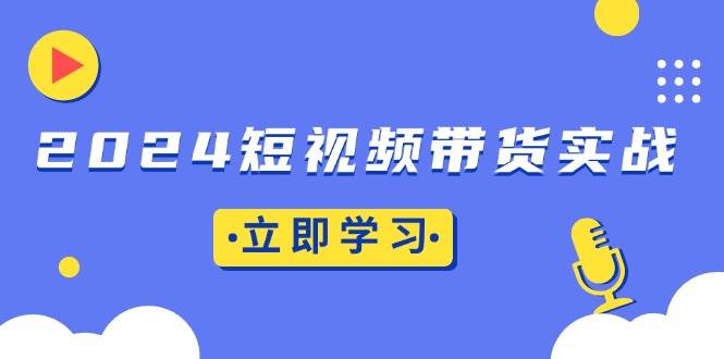 （13482期）2024短视频带货实战：底层逻辑+实操技巧，橱窗引流、直播带货-赛德副业库
