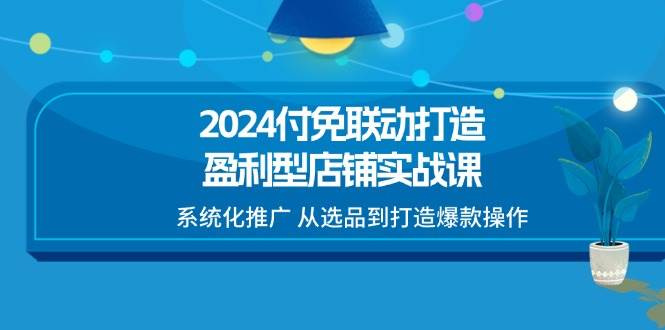 （11458期）2024付免联动-打造盈利型店铺实战课，系统化推广 从选品到打造爆款操作-赛德副业库