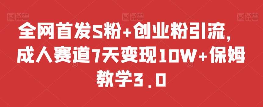 全网首发S粉+创业粉引流，成人赛道7天变现10W+保姆教学3.0【揭秘】-赛德副业库
