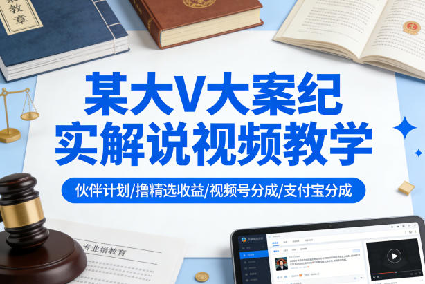 某大V大案纪实解说视频教学,可做伙伴计划、撸精选收益,视频号和支付宝分成计划均可-赛德副业库
