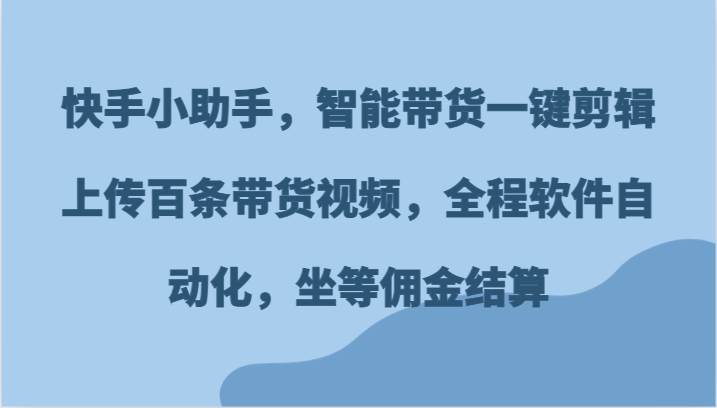 快手小助手，智能带货一键剪辑上传百条带货视频，全程软件自动化，坐等佣金结算-赛德副业库