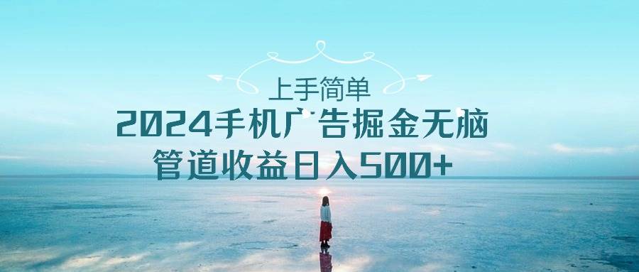 （10243期）上手简单，2024手机广告掘金无脑，管道收益日入500+-赛德副业库