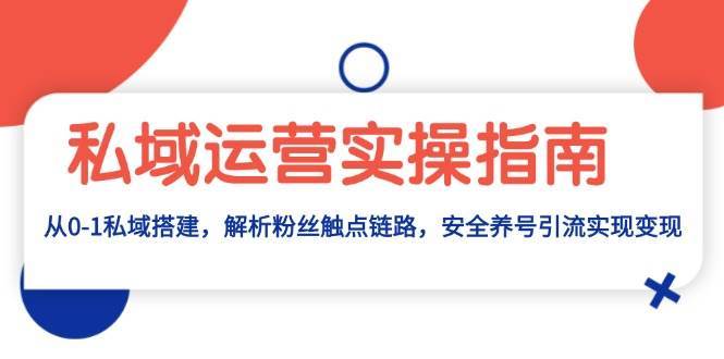 私域运营实操指南：从0-1私域搭建，解析粉丝触点链路，安全养号引流变现-赛德副业库